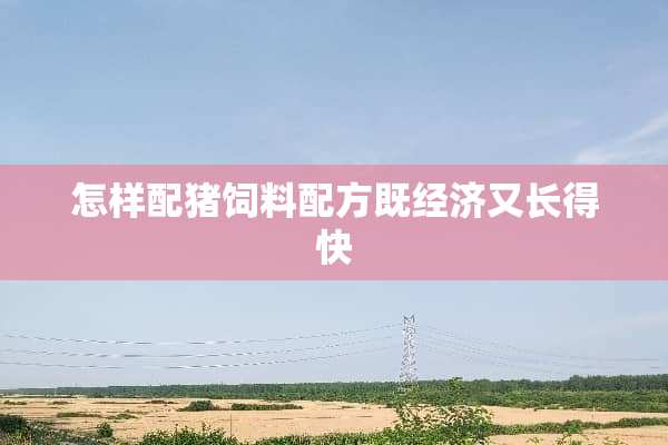 怎样配猪饲料配方既经济又长得快