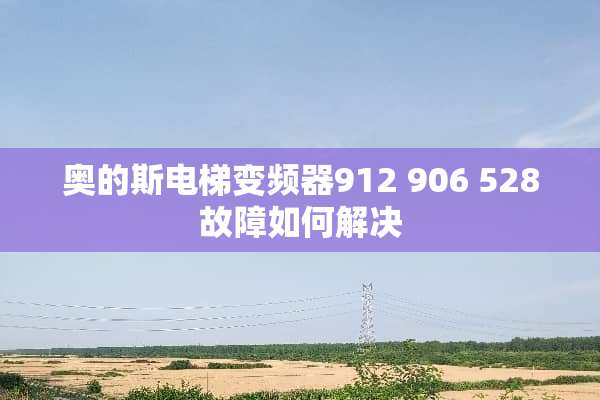 奥的斯电梯变频器912 906 528故障如何解决