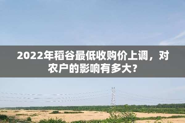 2022年稻谷最低收购价上调，对农户的影响有多大？