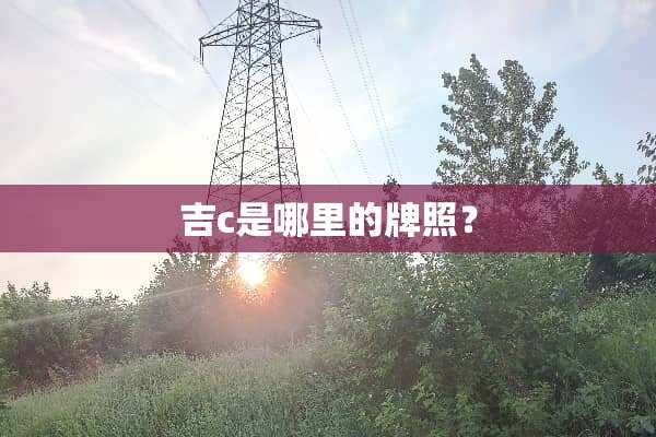 吉c是哪里的牌照？
