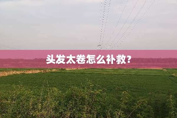 头发太卷怎么补救？