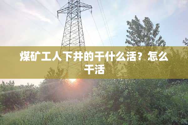 煤矿工人下井的干什么活？怎么干活