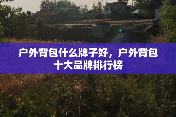 户外背包什么牌子好，户外背包十大品牌排行榜