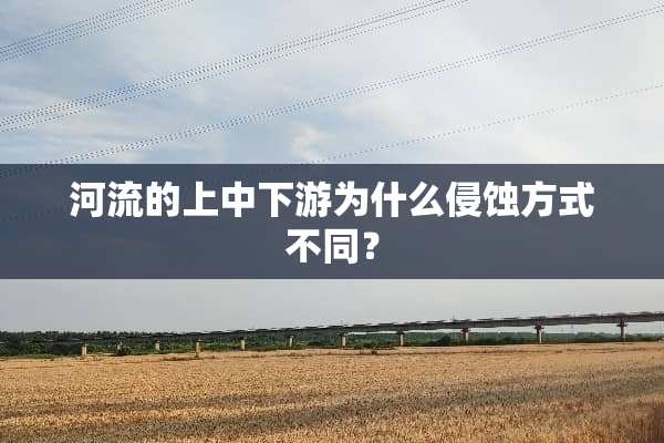 河流的上中下游为什么侵蚀方式不同？