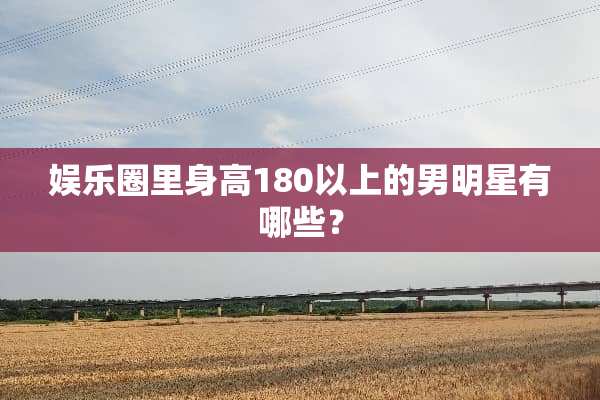 娱乐圈里身高180以上的男明星有哪些？