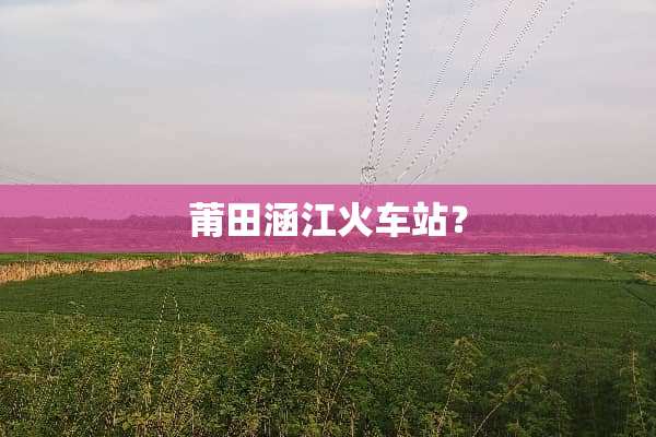莆田涵江火车站？