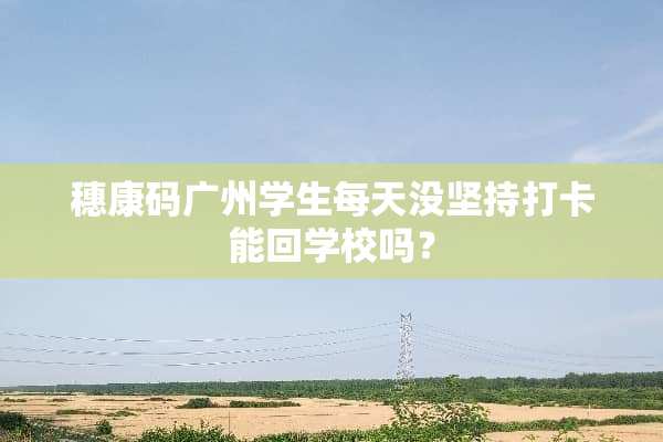 穗康码广州学生每天没坚持打卡能回学校吗？