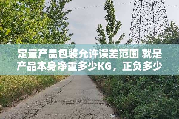 定量产品包装允许误差范围 就是产品本身净重多少KG，正负多少KG的规定？