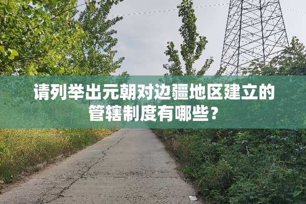 请列举出元朝对边疆地区建立的管辖制度有哪些？