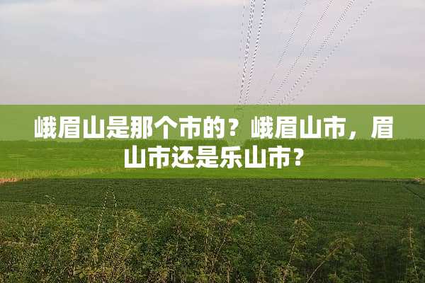 峨眉山是那个市的？峨眉山市，眉山市还是乐山市？