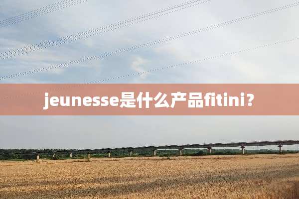 jeunesse是什么产品fitini？