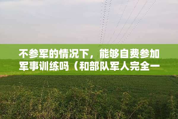 不参军的情况下，能够自费参加军事训练吗（和**军人完全一样的）？