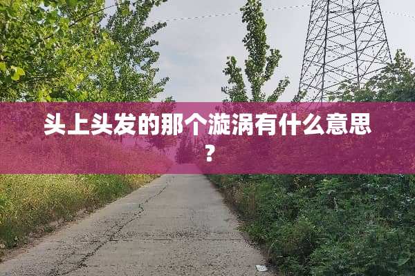 头上头发的那个漩涡有什么意思？