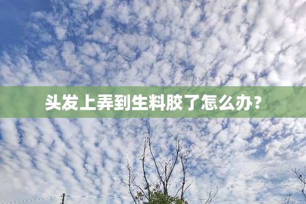 头发上弄到生料胶了怎么办？