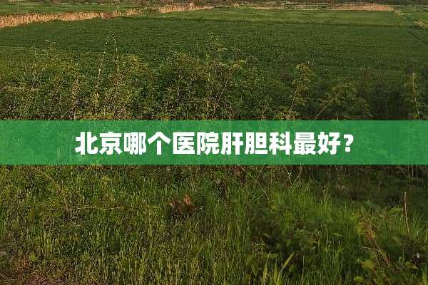 北京哪个医院肝胆科最好？