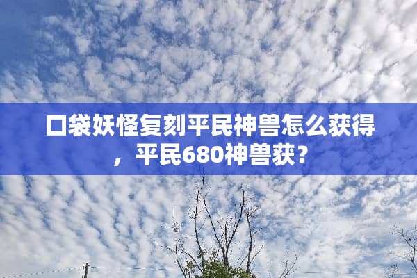 口袋妖怪复刻平民神兽怎么获得，平民680神兽获？