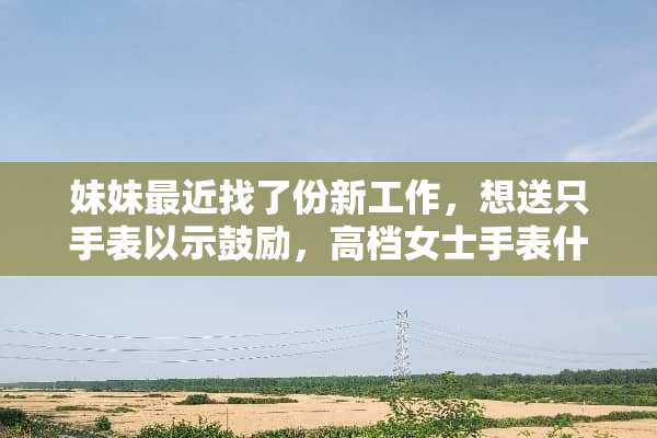 妹妹最近找了份新工作，想送只手表以示鼓励，高档女士手表什么牌子好啊，有推荐的吗？