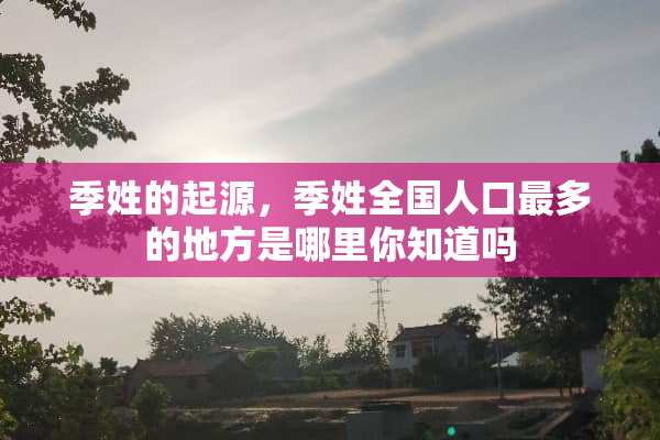季姓的起源，季姓全国人口最多的地方是哪里你知道吗