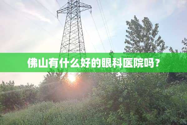 佛山有什么好的眼科医院吗？