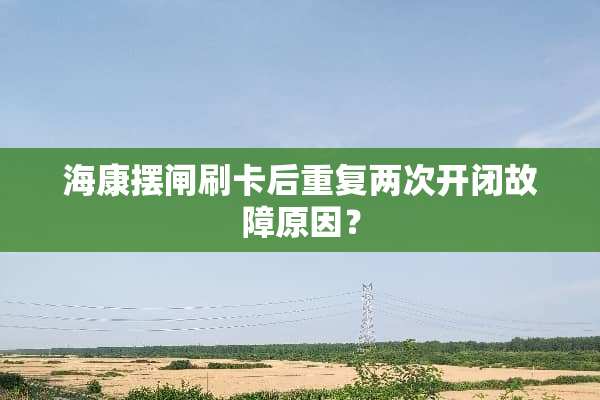 海康摆闸刷卡后重复两次开闭故障原因？