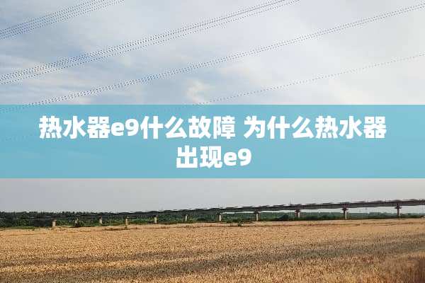 热水器e9什么故障 为什么热水器出现e9
