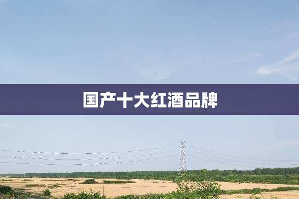 国产十大红酒品牌