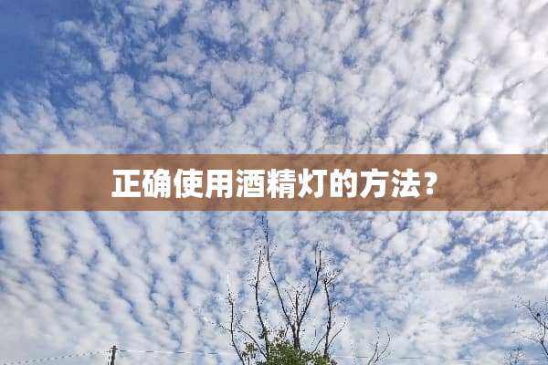 正确使用酒精灯的方法？
