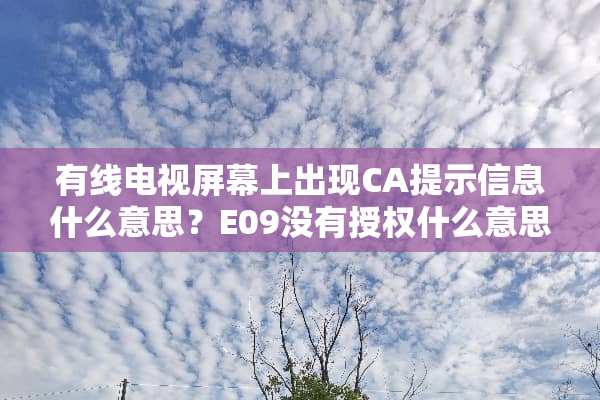 有线电视屏幕上出现CA提示信息什么意思？E09没有授权什么意思