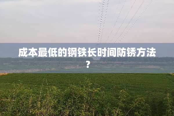 成本最低的钢铁长时间防锈方法？