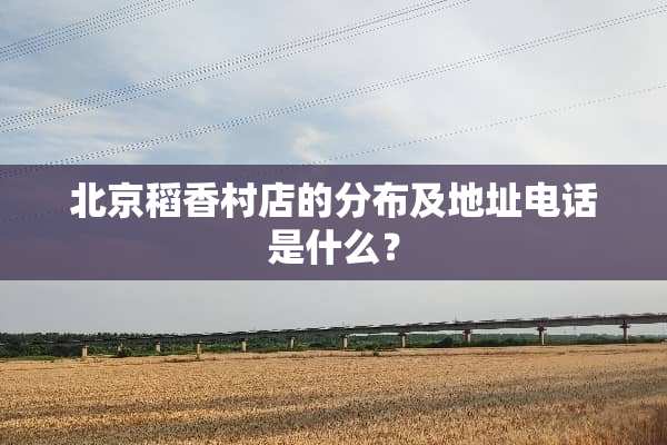 北京稻香村店的分布及地址电话是什么？