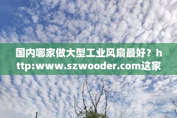 国内哪家做大型工业风扇最好？http:****szwooder***m这家吗？
