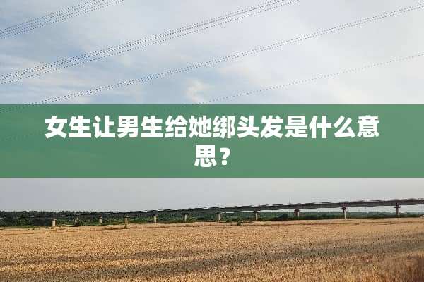 女生让男生给她绑头发是什么意思？