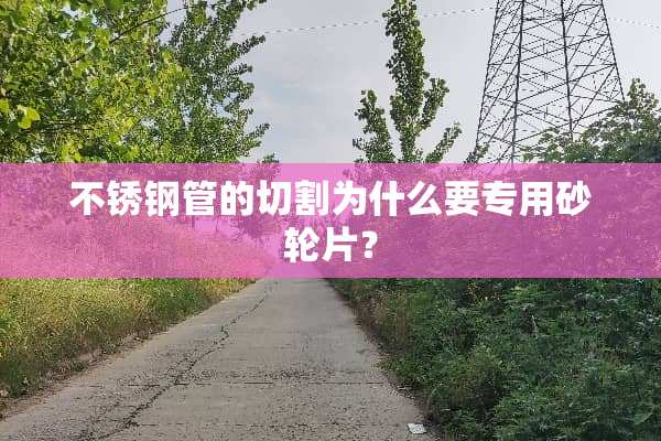 不锈钢管的切割为什么要专用砂轮片？