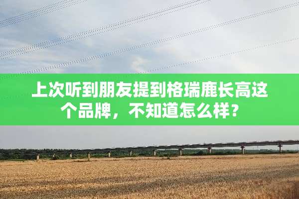 上次听到朋友提到格瑞鹿长高这个品牌，不知道怎么样？