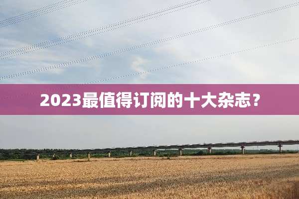 2023最值得订阅的十大杂志？