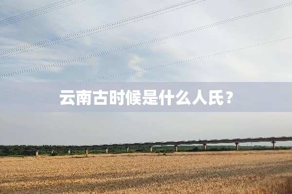 云南古时候是什么人氏？