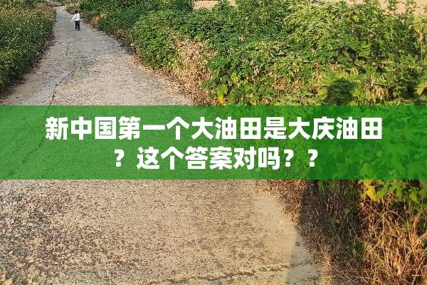 新中国第一个大油田是大庆油田？这个答案对吗？？