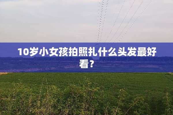10岁小女孩拍照扎什么头发最好看？