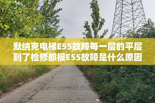 默纳克电梯E55故障每一层的平层到了检修都报E55故障是什么原因