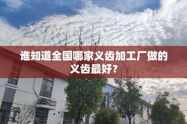 谁知道全国哪家义齿加工厂做的义齿最好？