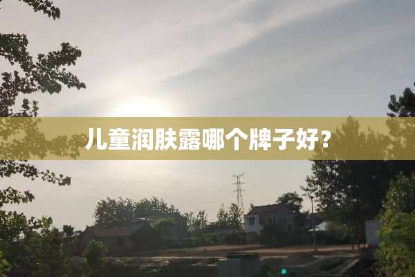 儿童润肤露哪个牌子好？