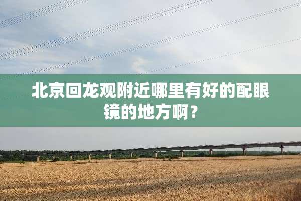 北京回龙观附近哪里有好的配眼镜的地方啊？