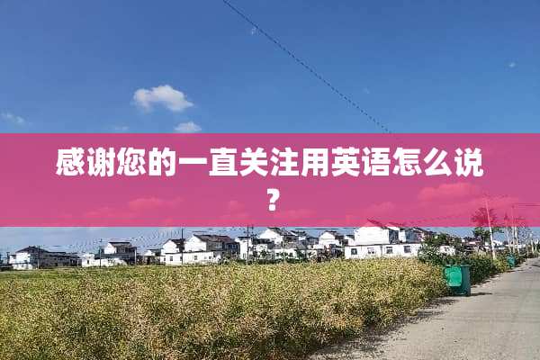 感谢您的一直关注用英语怎么说？
