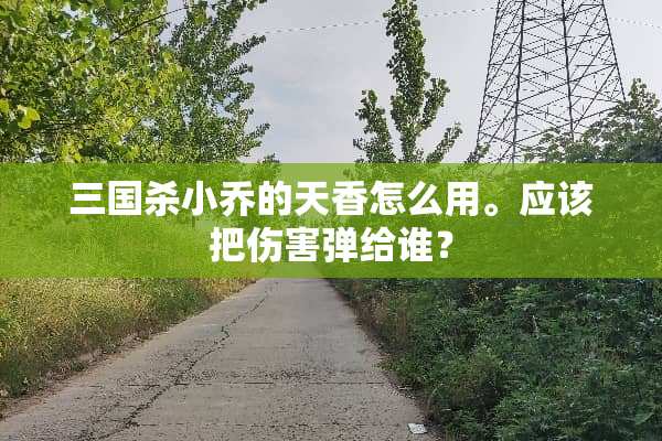 三国杀小乔的天香怎么用。应该把伤害弹给谁？