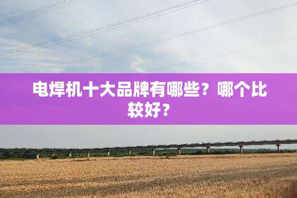 电焊机十大品牌有哪些？哪个比较好？