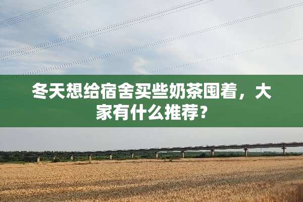 冬天想给宿舍买些奶茶囤着，大家有什么推荐？
