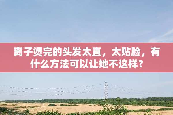 离子烫完的头发太直，太贴脸，有什么方法可以让她不这样？