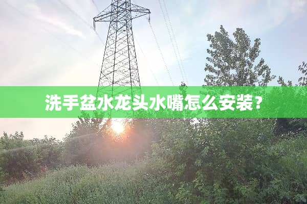 洗手盆水龙头水嘴怎么安装？
