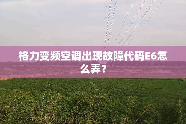 格力变频空调出现故障代码E6怎么弄？