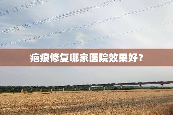 疤痕修复哪家医院效果好？
